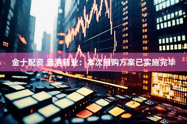 金十配资 普洛药业：本次回购方案已实施完毕