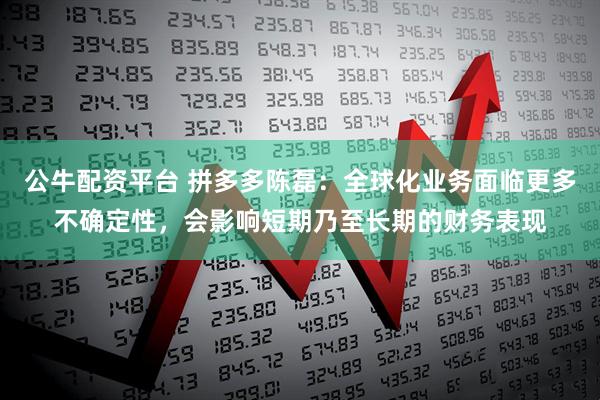 公牛配资平台 拼多多陈磊：全球化业务面临更多不确定性，会影响短期乃至长期的财务表现