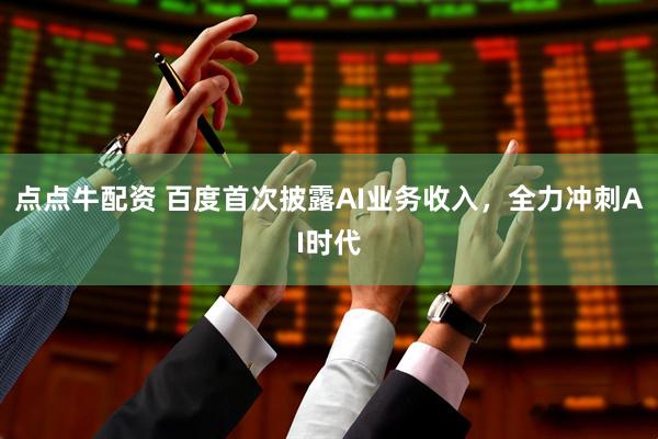 点点牛配资 百度首次披露AI业务收入，全力冲刺AI时代