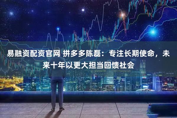 易融资配资官网 拼多多陈磊：专注长期使命，未来十年以更大担当回馈社会