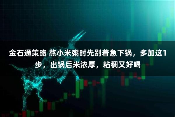 金石通策略 熬小米粥时先别着急下锅，多加这1步，出锅后米浓厚，粘稠又好喝