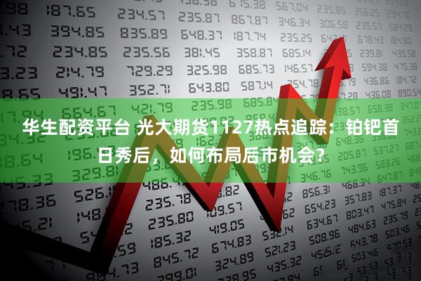 华生配资平台 光大期货1127热点追踪:铂钯首日秀后,如何布局后市机会?