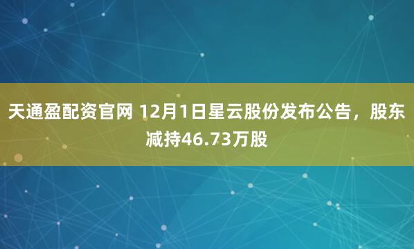 天通盈配资官网 12月1日星云股份发布公告，股东减持46.73万股