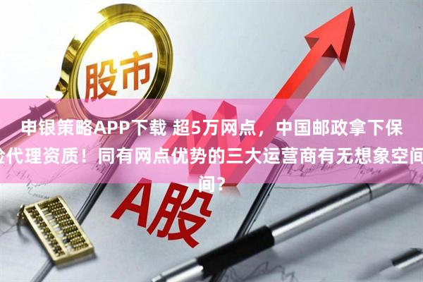 申银策略APP下载 超5万网点,中国邮政拿下保险代理资质!同有网点优势的三大运营商有无想象空间?