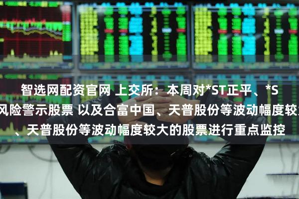 智选网配资官网 上交所：本周对*ST正平、*ST亚振等异常波动退市风险警示股票 以及合富中国、天普股份等波动幅度较大的股票进行重点监控