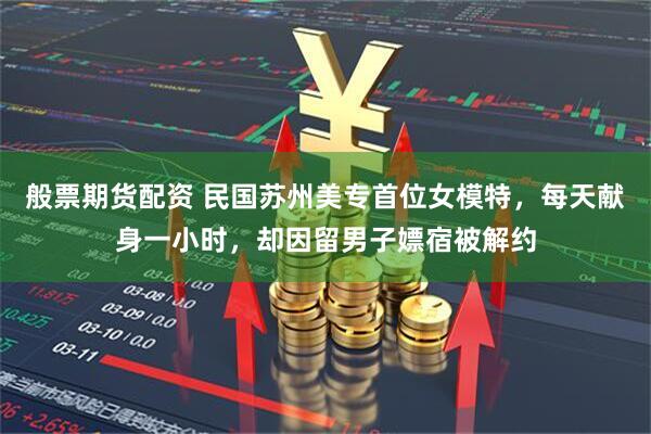 般票期货配资 民国苏州美专首位女模特，每天献身一小时，却因留男子嫖宿被解约