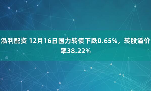 泓利配资 12月16日国力转债下跌0.65%,转股溢价率38.22%