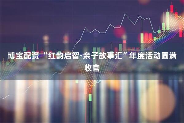 博宝配资 “红韵启智·亲子故事汇”年度活动圆满收官