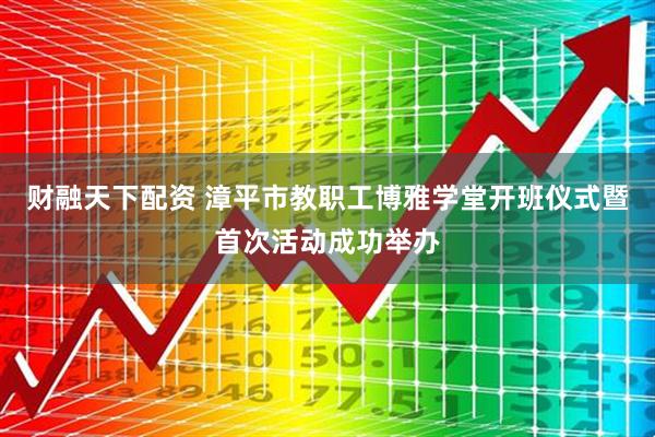 财融天下配资 漳平市教职工博雅学堂开班仪式暨首次活动成功举办