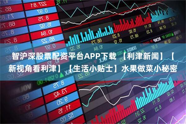 智沪深股票配资平台APP下载 【利津新闻】【新视角看利津】【生活小贴士】水果做菜小秘密