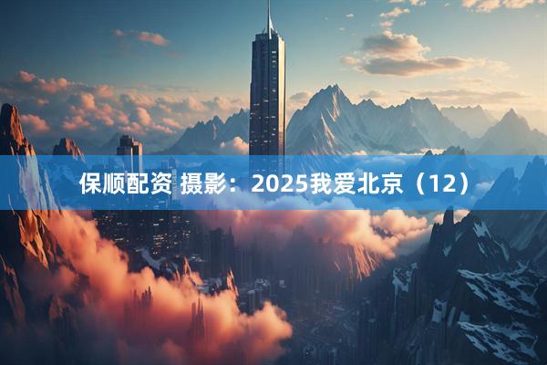 保顺配资 摄影：2025我爱北京（12）